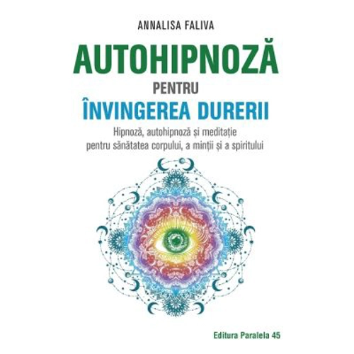 Autohipnoza pentru invingerea durerii. Hipnoza, autohipnoza si meditatie pentru sanatatea corpului, a mintii si a spiritului - Annalisa Faliva