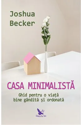 Casa minimalista. Ghid pentru o viata bine gandita si ordonata - Joshua Becker