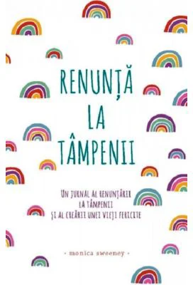 Renunta la tampenii. Un jurnal al renuntarii la tampenii si al crearii unei vieti fericite - Monica Sweeney
