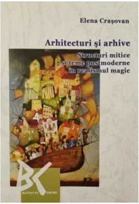 Arhitecturi si arhive: Structuri mitice si teme postmoderne in realismul magic - Elena Crasovan