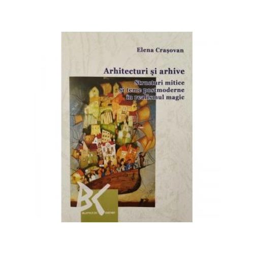 Arhitecturi si arhive: Structuri mitice si teme postmoderne in realismul magic - Elena Crasovan