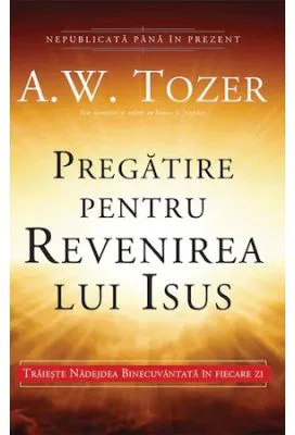 Pregatire pentru revenirea lui Isus. Traieste Nadejdea Binecuvantata in fiecare zi - A. W. Tozer