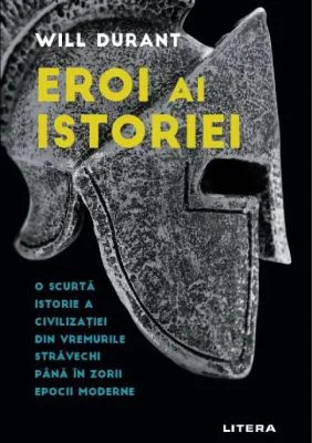 Eroi ai istoriei. O scurta istorie a civilizatiei din vremurile stravechi pana in zorii epocii moderne - Will Durant