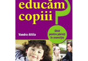 Cum sa ne educam copiii? Ghid pentru parinti in exercitiu - Vandra Attila