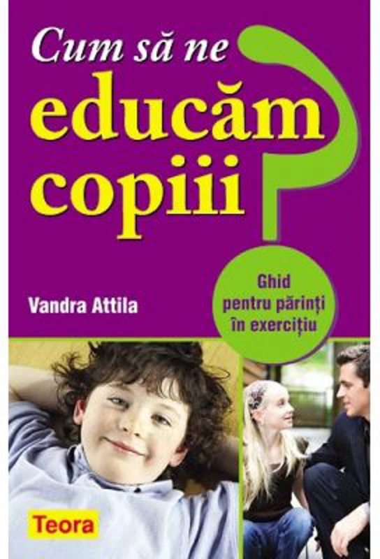 Cum sa ne educam copiii? Ghid pentru parinti in exercitiu - Vandra Attila
