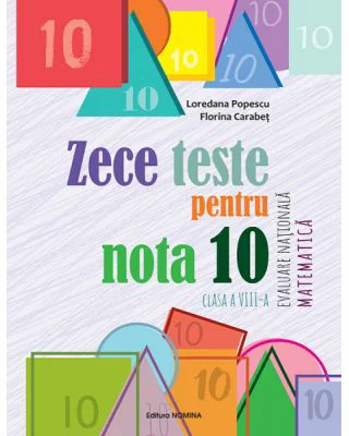 Zece teste pentru nota 10. Evaluare Nationala Matematica, clasa a 8-a, 10 ani+
