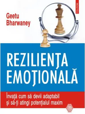 Rezilienta emotionala. Invata cum sa devii adaptabil si sa-ti atingi potentialul maxim - Geetu Bharwaney