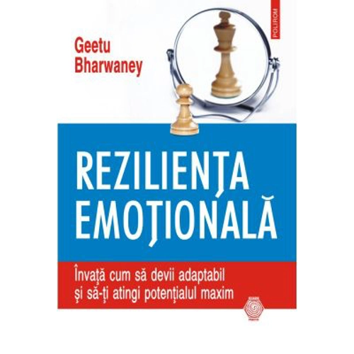 Rezilienta emotionala. Invata cum sa devii adaptabil si sa-ti atingi potentialul maxim - Geetu Bharwaney