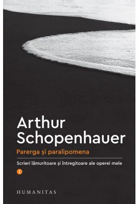 Parerga si paralipomena. Scrieri lamuritoare si intregitoare ale operei mele, I - Arthur Schopenhauer