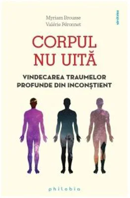 Corpul nu uita. Vindecarea traumelor profunde din inconstient - Myriam Brousse, Valerie Peronnet