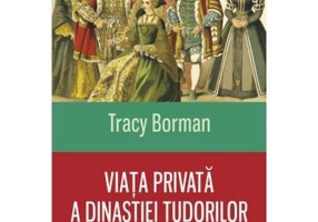 Viata privata a dinastiei Tudorilor - Tracy Borman