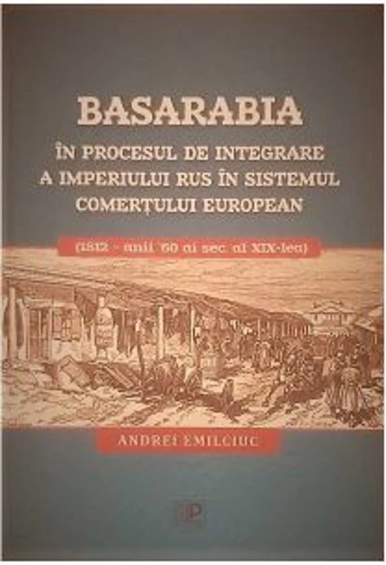 Basarabia in procesul de integrare a Imperiului Rus in sistemul comertului european (1812 - anii 60 ai secolului al 19-lea) - Andrei Emilciuc