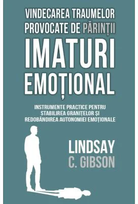 Vindecarea traumelor provocate de parintii imaturi emotional - Lindsay C. Gibson
