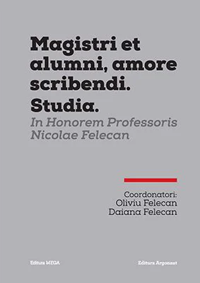 MAGISTRI ET ALUMNI, AMORE SCRIBENDI. STUDIA. IN HONOREM PROFESSORIS NICOLAE FELECAN - Oliviu Felecan, Daiana Felecan