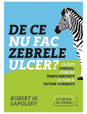De ce nu fac zebrele ulcer. Ce este stresul, cum ne imbolnaveste si cum il putem combate - Robert M. Sapolsky