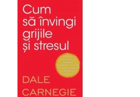 Cum sa invingi grijile si stresul - Dale Carnegie