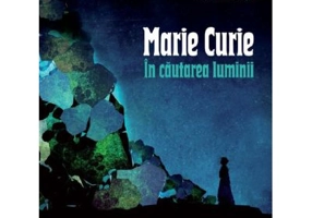 Marie Curie. In cautarea luminii