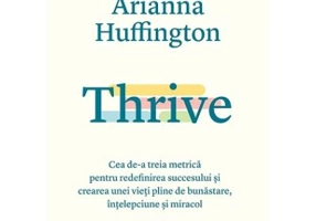 Thrive. Cea de-a treia metrica pentru redefinirea succesului si crearea unei vieti pline de bunastare, intelepciune si miracol - Arianna Huffington