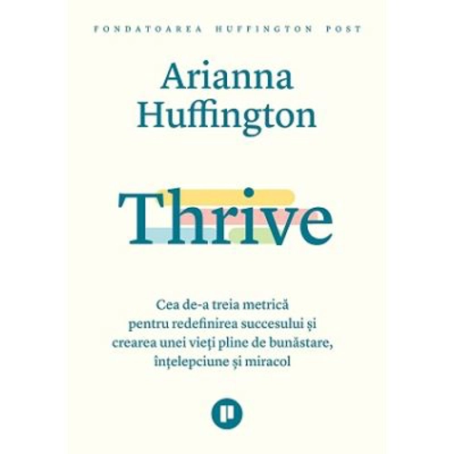 Thrive. Cea de-a treia metrica pentru redefinirea succesului si crearea unei vieti pline de bunastare, intelepciune si miracol - Arianna Huffington
