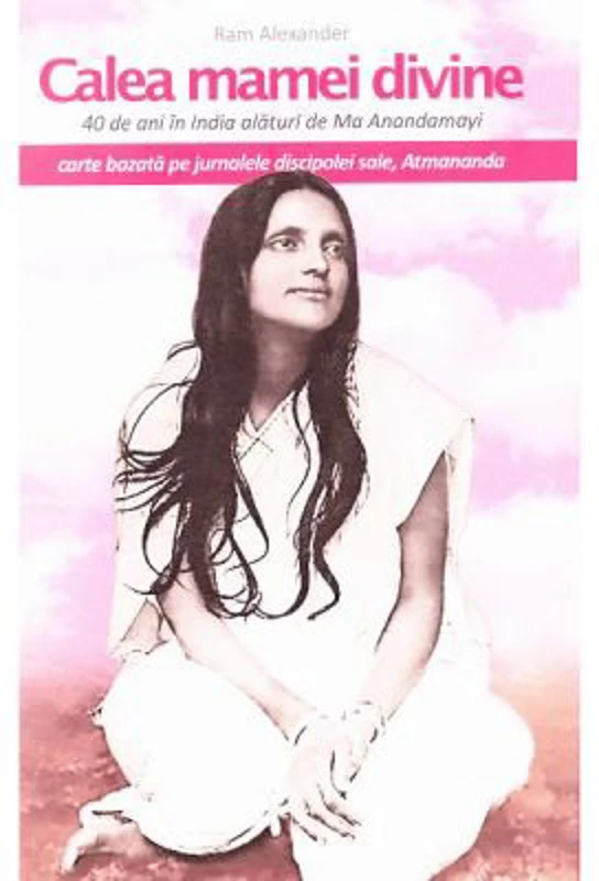 Calea mamei divine. 40 de ani in India alaturi de Ma Anandamayi. Jurnalele discipolei sale, Atmananda - Ram Alexander