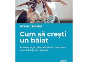 Cum sa cresti un baiat. Puterea legaturilor afective in cresterea unor barbati de nadejde - Michael C. Reichert