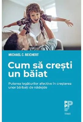 Cum sa cresti un baiat. Puterea legaturilor afective in cresterea unor barbati de nadejde - Michael C. Reichert