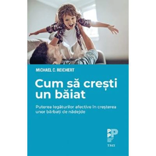 Cum sa cresti un baiat. Puterea legaturilor afective in cresterea unor barbati de nadejde - Michael C. Reichert