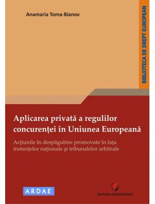 Aplicarea privata a regulilor concurentei in Uniunea Europeana. Actiunile in despagubire promovate in fata instantelor nationale si tribunalelor arbitrale