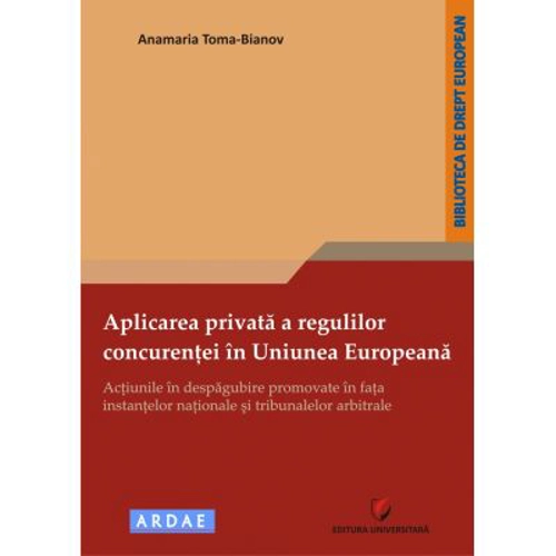 Aplicarea privata a regulilor concurentei in Uniunea Europeana. Actiunile in despagubire promovate in fata instantelor nationale si tribunalelor arbitrale