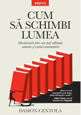 Cum sa schimbi lumea. Mecanismele prin care poti influenta oamenii si cursul evenimentelor - Damon Centola