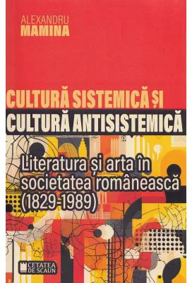 Cultura sistemica si cultura antisistemica. Literatura si arta in societatea romaneasca (1829-1989) - Alexandru Mamina