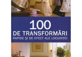 100 de transformari rapide si de efect ale locuintei