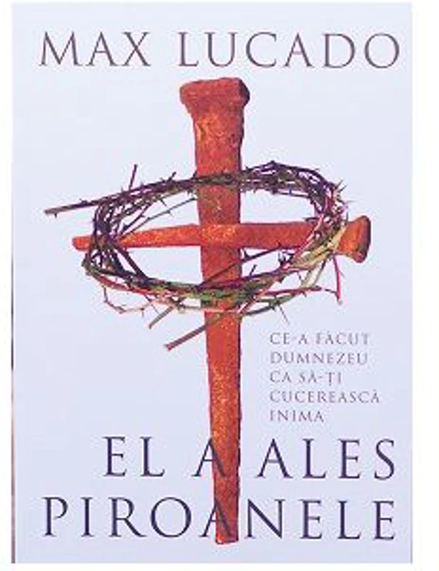 El a ales piroanele. Ce-a facut Dumnezeu ca sa-ti cucereasca inima - Max Lucado