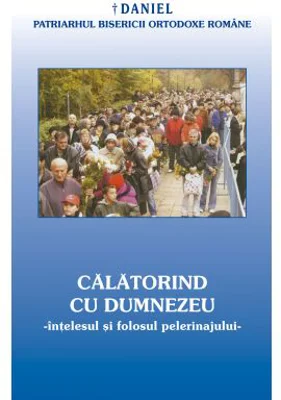 Calatorind cu Dumnezeu, intelesul si folosul pelerinajului in viata crestinului - Daniel, Patriarhul BOR