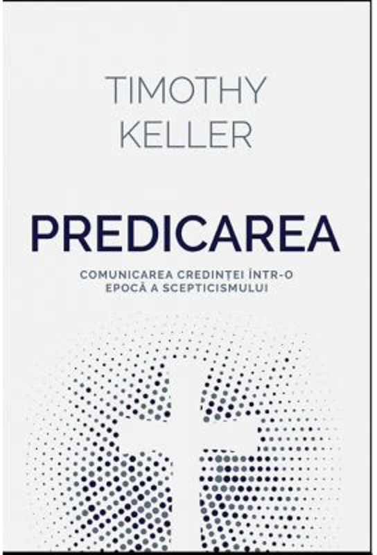 Predicarea - comunicarea credintei intr-o epoca a scepticismului - Timothy Keller