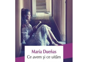 Ce avem si ce uitam - Maria Duenas