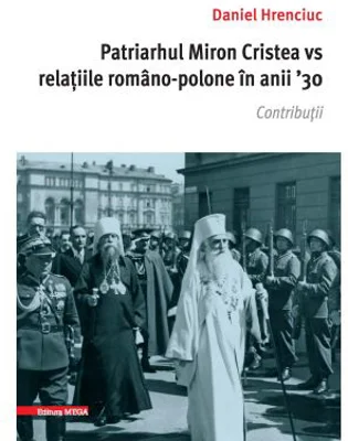 Patriarhul Miron Cristea vs. relatiile romano-polone in anii ' 30. Contributii - Daniel Hrenciuc