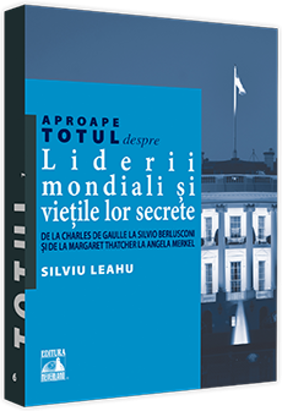 Aproape totul despre... Liderii mondiali si vietile lor secrete. De la Charles de Gaulle la Silvio Berlusconi si de la Margaret Thatcher la Angela Mer