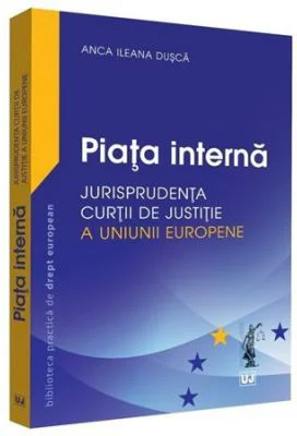 Piata interna. Jurisprudenta Curtii de Justitie a Uniunii Europene - Anca Ileana Dusca