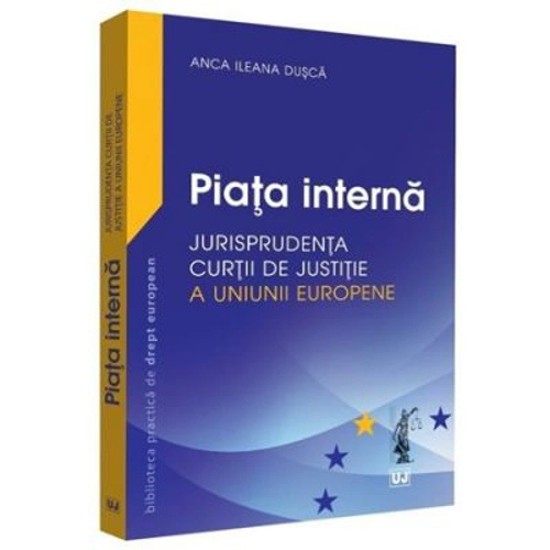 Piata interna. Jurisprudenta Curtii de Justitie a Uniunii Europene - Anca Ileana Dusca