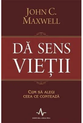 DA SENS VIETII. Cum sa alegi ceea ce conteaza - John C. Maxwell