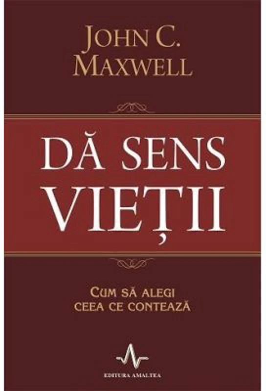 DA SENS VIETII. Cum sa alegi ceea ce conteaza - John C. Maxwell