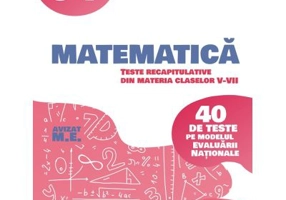 Matematica. Teste recapitulative din materia claselor 5-7. 40 de teste pe modelul Evaluarii Nationale