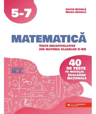 Matematica. Teste recapitulative din materia claselor 5-7. 40 de teste pe modelul Evaluarii Nationale
