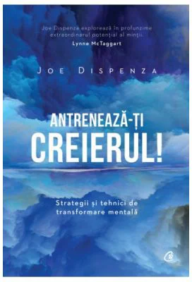Antreneaza-ti creierul! Strategii si tehnici de transformare mentala - Joe Dispenza