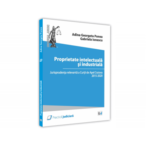 Proprietate intelectuala si industriala. Jurisprudenta relevanta a Curtii de Apel Craiova 2015 - 2020 - Adina Georgeta Ponea, Gabriela Ionescu