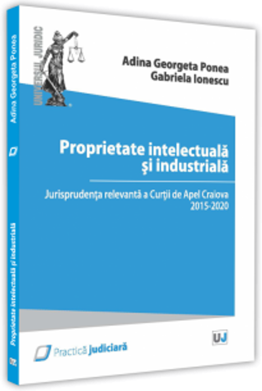 Proprietate intelectuala si industriala. Jurisprudenta relevanta a Curtii de Apel Craiova 2015 - 2020 - Adina Georgeta Ponea, Gabriela Ionescu