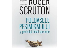 Foloasele pesimismului si pericolul falsei sperante - Roger Scruton