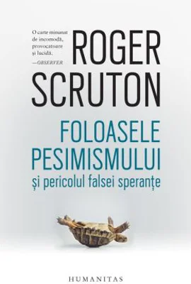 Foloasele pesimismului si pericolul falsei sperante - Roger Scruton
