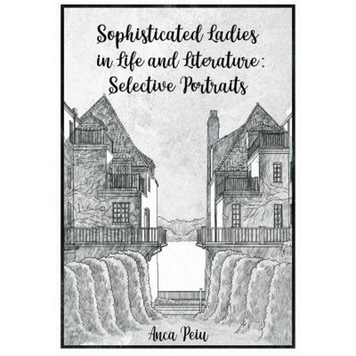 Sophisticated Ladies in Life and Literature. Selective Portraits - Anca Peiu